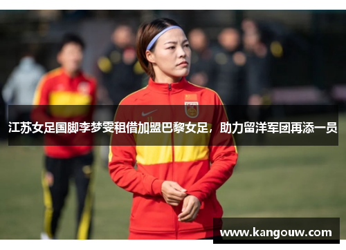 江苏女足国脚李梦雯租借加盟巴黎女足，助力留洋军团再添一员
